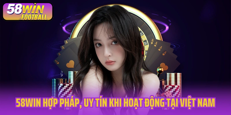 58WIN hợp pháp, uy tín khi hoạt động tại Việt Nam