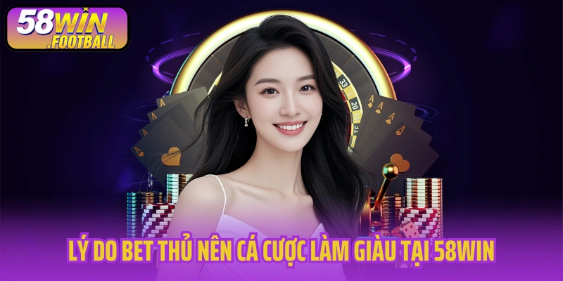 Lý do bet thủ nên cá cược làm giàu tại 58WIN
