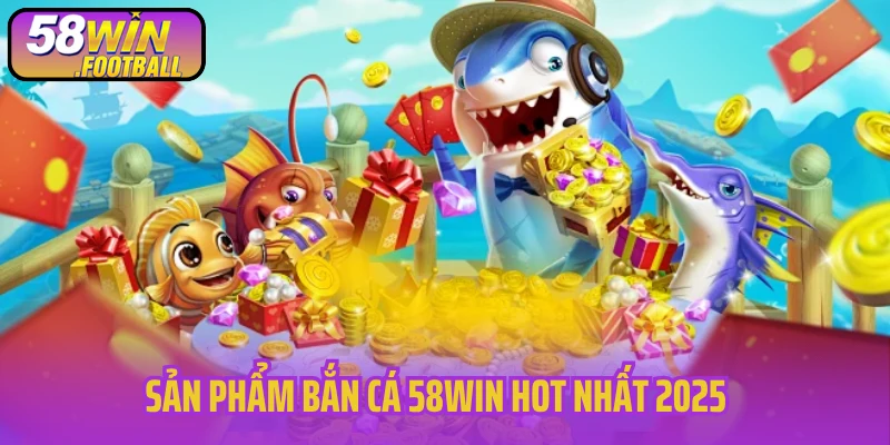 Sản phẩm bắn cá 58Win hot nhất 2025